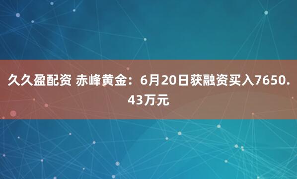 久久盈配资 赤峰黄金：6月20日获融资买入7650.43万元