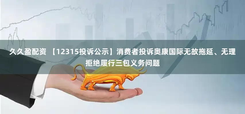 久久盈配资 【12315投诉公示】消费者投诉奥康国际无故拖延、无理拒绝履行三包义务问题