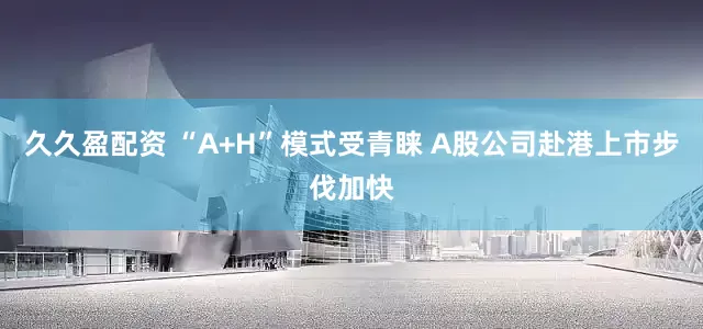 久久盈配资 “A+H”模式受青睐 A股公司赴港上市步伐加快