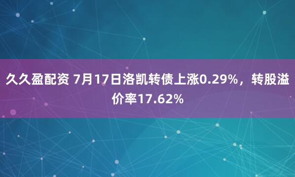 久久盈配资 7月17日洛凯转债上涨0.29%，转股溢价率17.62%